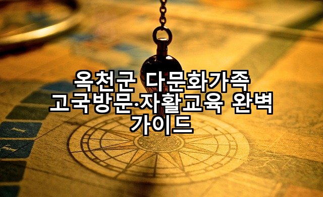옥천군 다문화가족 고국방문·자활교육 완벽 가이드